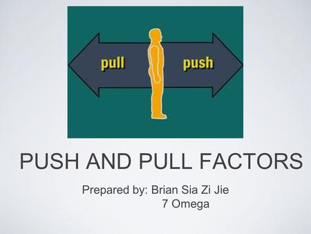 PUSH AND PULL FACTORS Prepared by: Brian Sia Zi Jie 7 Omega.