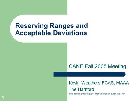 1 Reserving Ranges and Acceptable Deviations CANE Fall 2005 Meeting Kevin Weathers FCAS, MAAA The Hartford This document is designed for discussion purposes.