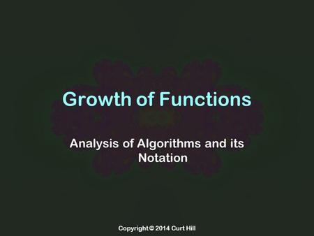 Copyright © 2014 Curt Hill Growth of Functions Analysis of Algorithms and its Notation.