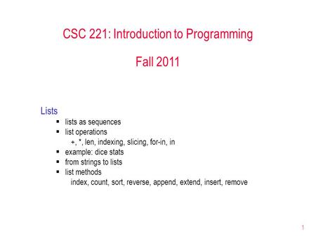 1 CSC 221: Introduction to Programming Fall 2011 Lists  lists as sequences  list operations +, *, len, indexing, slicing, for-in, in  example: dice.