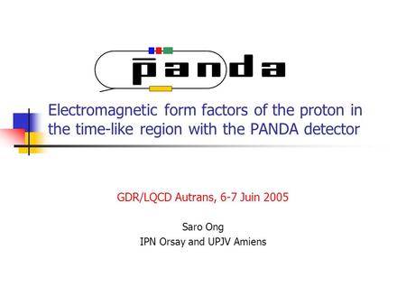 Electromagnetic form factors of the proton in the time-like region with the PANDA detector GDR/LQCD Autrans, 6-7 Juin 2005 Saro Ong IPN Orsay and UPJV.