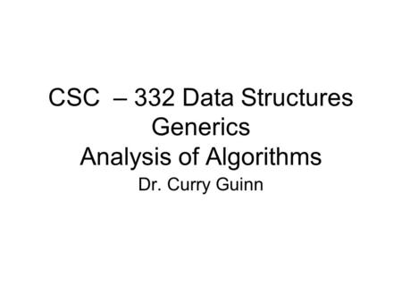 CSC – 332 Data Structures Generics Analysis of Algorithms Dr. Curry Guinn.