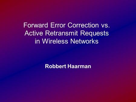 Forward Error Correction vs. Active Retransmit Requests in Wireless Networks Robbert Haarman.