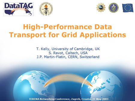 TERENA Networking Conference, Zagreb, Croatia, 21 May 2003 High-Performance Data Transport for Grid Applications T. Kelly, University of Cambridge, UK.