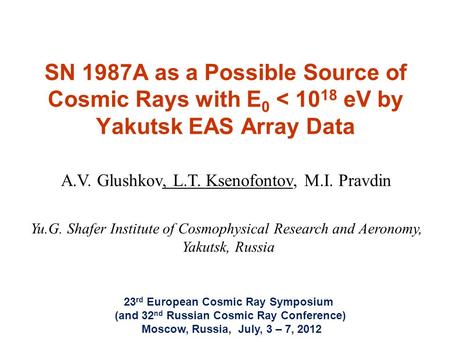 SN 1987A as a Possible Source of Cosmic Rays with E 0 < 10 18 eV by Yakutsk EAS Array Data A.V. Glushkov, L.T. Ksenofontov, M.I. Pravdin Yu.G. Shafer Institute.