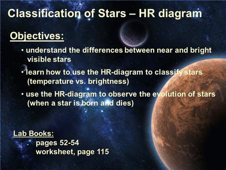 Classification of Stars – HR diagram Objectives: understand the differences between near and bright visible stars learn how to use the HR-diagram to classify.