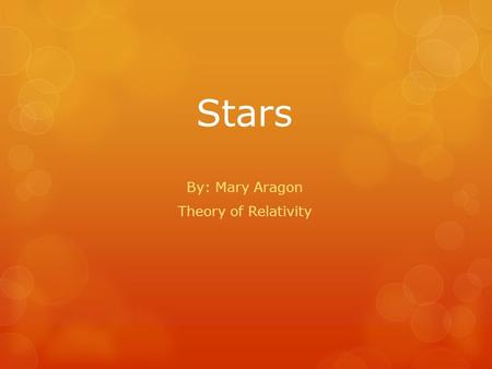 Stars By: Mary Aragon Theory of Relativity. What are stars?  Enormous balls of gas  Made mostly of hydrogen and helium  Constant nuclear process (fusion)