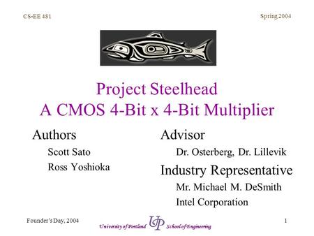 CS-EE 481 Spring 2004 1Founder’s Day, 2004 University of Portland School of Engineering Project Steelhead A CMOS 4-Bit x 4-Bit Multiplier Authors Scott.
