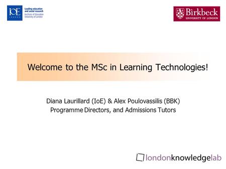 Welcome to the MSc in Learning Technologies! Diana Laurillard (IoE) & Alex Poulovassilis (BBK) Programme Directors, and Admissions Tutors.