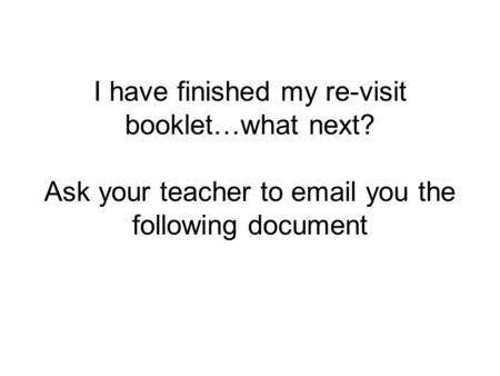 I have finished my re-visit booklet…what next? Ask your teacher to email you the following document.