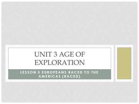 LESSON 5 EUROPEANS RACED TO THE AMERICAS (RACED) UNIT 3 AGE OF EXPLORATION.