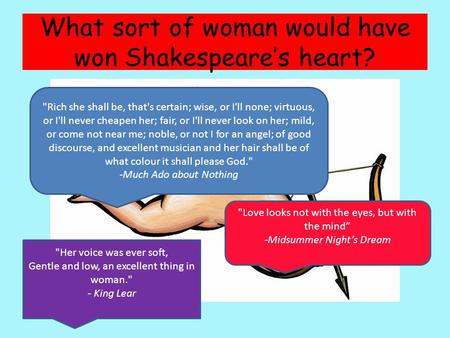 What sort of woman would have won Shakespeare’s heart? Rich she shall be, that's certain; wise, or I'll none; virtuous, or I'll never cheapen her; fair,