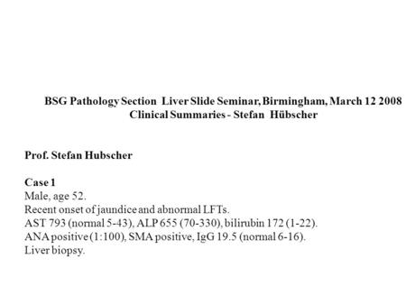 BSG Pathology Section Liver Slide Seminar, Birmingham, March 12 2008 Clinical Summaries - Stefan Hübscher Prof. Stefan Hubscher Case 1 Male, age 52. Recent.
