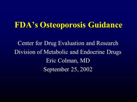 FDA’s Osteoporosis Guidance Center for Drug Evaluation and Research Division of Metabolic and Endocrine Drugs Eric Colman, MD September 25, 2002.