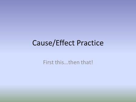 Cause/Effect Practice First this…then that!. Every cause has an effect. Causes happen FIRST. For example, a seed is planted, a plant grows. If the seed.