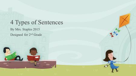4 Types of Sentences By Mrs. Staples 2015 Designed for 2 nd Grade.