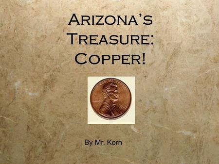 Arizona’s Treasure: Copper! By Mr. Korn. Copper is a kind of metal that we can dig out of the ground. People started digging copper, gold, and silver.