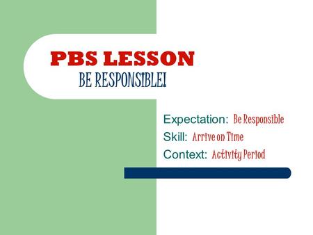 PBS LESSON BE RESPONSIBLE! Expectation: Be Responsible Skill: Arrive on Time Context: Activity Period.