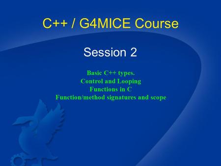 C++ / G4MICE Course Session 2 Basic C++ types. Control and Looping Functions in C Function/method signatures and scope.