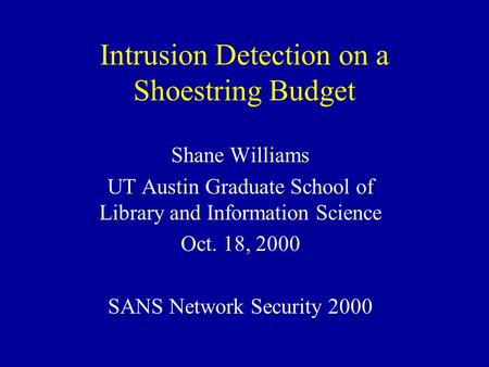 Intrusion Detection on a Shoestring Budget Shane Williams UT Austin Graduate School of Library and Information Science Oct. 18, 2000 SANS Network Security.