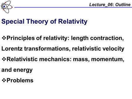Lecture_06: Outline Special Theory of Relativity  Principles of relativity: length contraction, Lorentz transformations, relativistic velocity  Relativistic.