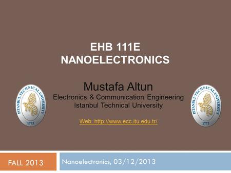 EHB 111E NANOELECTRONICS Nanoelectronics, 03/12/2013 FALL 2013 Mustafa Altun Electronics & Communication Engineering Istanbul Technical University Web:
