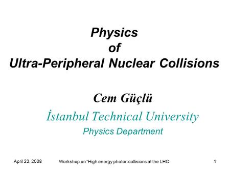 April 23, 2008 Workshop on “High energy photon collisions at the LHC 1 Cem Güçlü İstanbul Technical University Physics Department Physics of Ultra-Peripheral.
