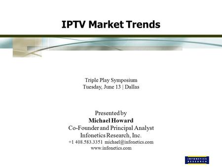 IPTV Market Trends Triple Play Symposium Tuesday, June 13 | Dallas Presented by Michael Howard Co-Founder and Principal Analyst Infonetics Research, Inc.