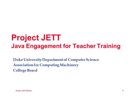 Project JETT/Duke 1 Project JETT Java Engagement for Teacher Training Duke University Department of Computer Science Association for Computing Machinery.