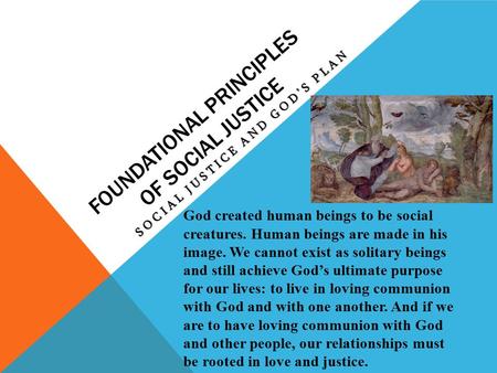 FOUNDATIONAL PRINCIPLES OF SOCIAL JUSTICE SOCIAL JUSTICE AND GOD’S PLAN God created human beings to be social creatures. Human beings are made in his image.
