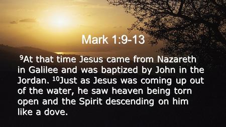 Mark 1:9-13 9At that time Jesus came from Nazareth in Galilee and was baptized by John in the Jordan. 10Just as Jesus was coming up out of the water,