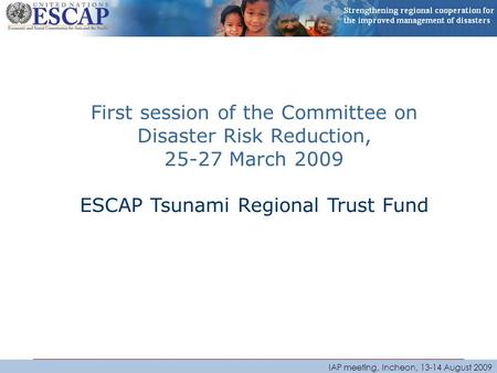 IAP meeting, Incheon, 13-14 August 2009 First session of the Committee on Disaster Risk Reduction, 25-27 March 2009 ESCAP Tsunami Regional Trust Fund.