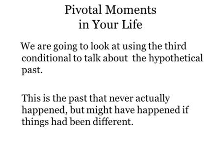 Pivotal Moments in Your Life We are going to look at using the third conditional to talk about the hypothetical past. This is the past that never actually.