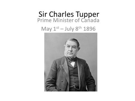 Sir Charles Tupper Prime Minister of Canada May 1 st – July 8 th 1896.