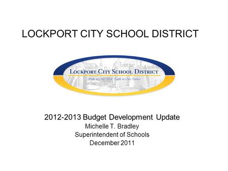 LOCKPORT CITY SCHOOL DISTRICT 2012-2013 Budget Development Update Michelle T. Bradley Superintendent of Schools December 2011.