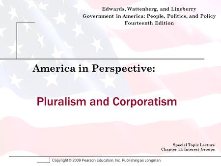 Copyright © 2009 Pearson Education, Inc. Publishing as Longman. Pluralism and Corporatism America in Perspective: Special Topic Lecture Chapter 11: Interest.