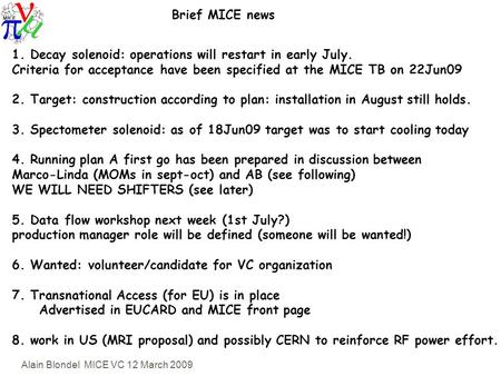 Alain Blondel MICE VC 12 March 2009 Brief MICE news 1. Decay solenoid: operations will restart in early July. Criteria for acceptance have been specified.