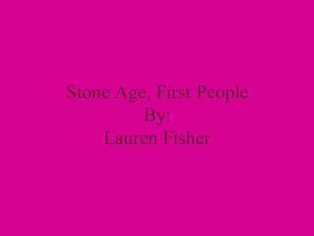 Stone Age, First People By: Lauren Fisher. Homo Sapiens 200,00 years old They migrated around the world We are Homo Sapiens They learned how to create.