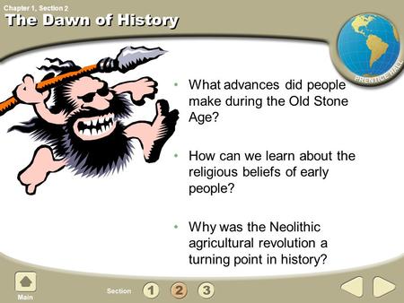 2 The Dawn of History What advances did people make during the Old Stone Age? How can we learn about the religious beliefs of early people? Why was the.