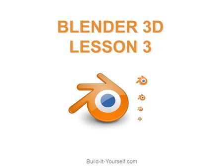 Build-It-Yourself.com BLENDER 3D LESSON 3 BLENDER 3D LESSON 3.