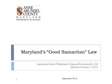 Maryland’s “Good Samaritan” Law Annotated Code of Maryland, Criminal Procedure §1-210 Effective October 1, 2015 September 2015 1.