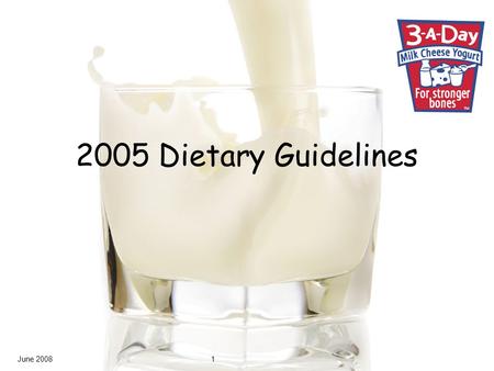 June 20081 2005 Dietary Guidelines. June 2008 2 MyPyramid: Dairy products Consume 3 cups per day of fat-free or low-fat milk or equivalent milk products.