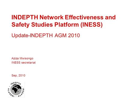 INDEPTH Network Effectiveness and Safety Studies Platform (INESS) Update-INDEPTH AGM 2010 Aziza Mwisongo INESS secretariat Sep, 2010.