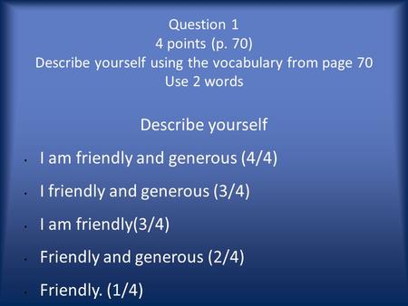 Question 1 4 points (p. 70) Describe yourself using the vocabulary from page 70 Use 2 words Describe yourself I am friendly and generous (4/4) I friendly.