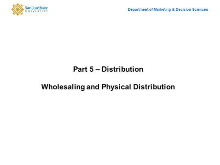 Department of Marketing & Decision Sciences Part 5 – Distribution Wholesaling and Physical Distribution.