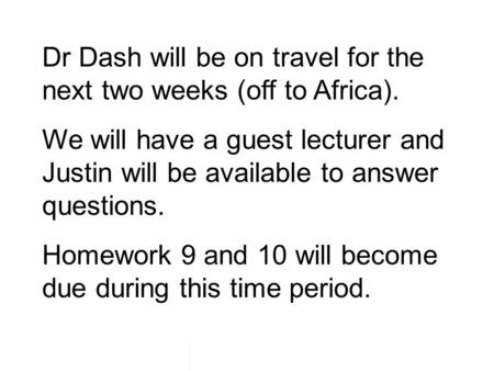 Dr Dash will be on travel for the next two weeks (off to Africa). We will have a guest lecturer and Justin will be available to answer questions. Homework.