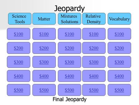 Jeopardy $100 Science Tools Matter Mixtures Solutions Relative Density Vocabulary $200 $300 $400 $500 $400 $300 $200 $100 $500 $400 $300 $200 $100 $500.