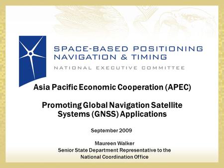 September 2009 Asia Pacific Economic Cooperation (APEC) Promoting Global Navigation Satellite Systems (GNSS) Applications Maureen Walker Senior State Department.