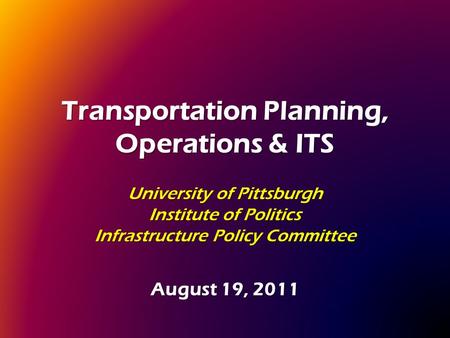 Transportation Planning, Operations & ITS University of Pittsburgh Institute of Politics Infrastructure Policy Committee August 19, 2011.