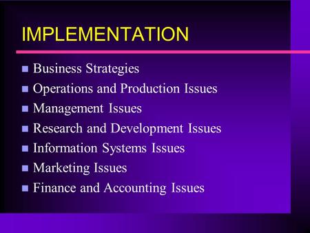 IMPLEMENTATION n Business Strategies n Operations and Production Issues n Management Issues n Research and Development Issues n Information Systems Issues.